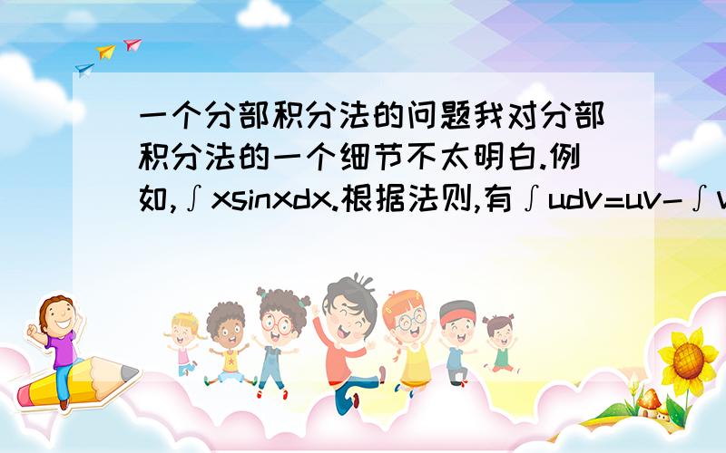一个分部积分法的问题我对分部积分法的一个细节不太明白.例如,∫xsinxdx.根据法则,有∫udv=uv-∫vdu所以设