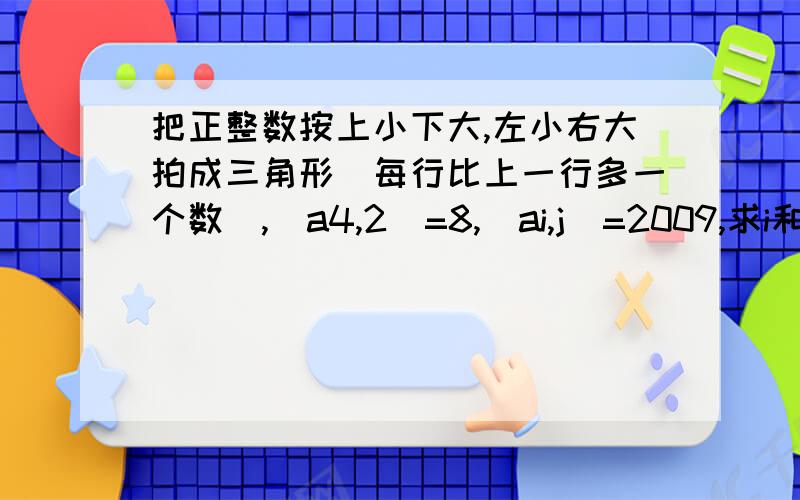 把正整数按上小下大,左小右大拍成三角形（每行比上一行多一个数）,(a4,2)=8,(ai,j)=2009,求i和j