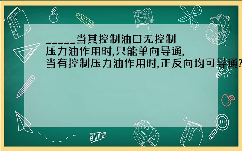 _____当其控制油口无控制压力油作用时,只能单向导通,当有控制压力油作用时,正反向均可导通?