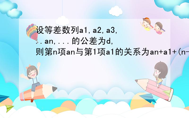 设等差数列a1,a2,a3,..an,...的公差为d,则第n项an与第1项a1的关系为an+a1+(n-1)d.