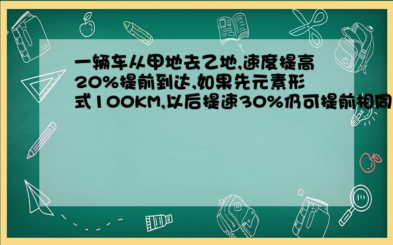 一辆车从甲地去乙地,速度提高20%提前到达,如果先元素形式100KM,以后提速30%仍可提前相同时间到达,甲乙相距多少K