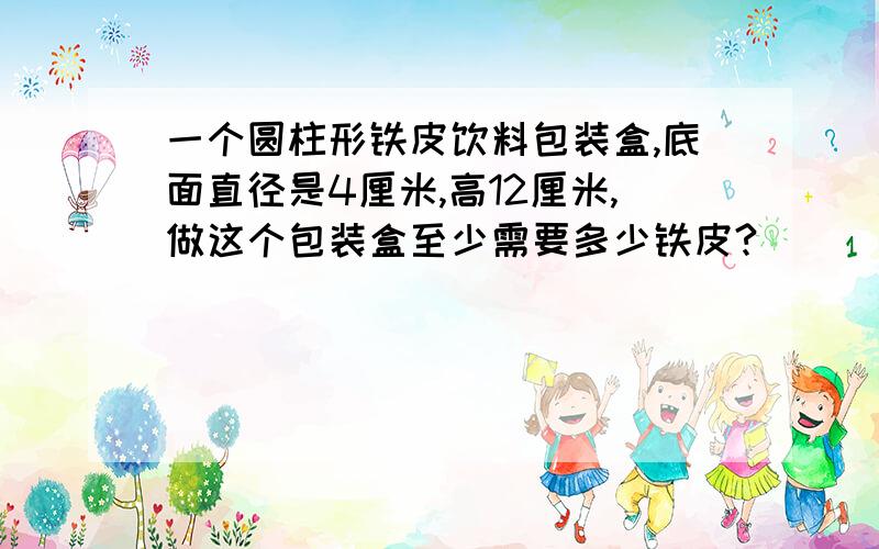 一个圆柱形铁皮饮料包装盒,底面直径是4厘米,高12厘米,做这个包装盒至少需要多少铁皮?