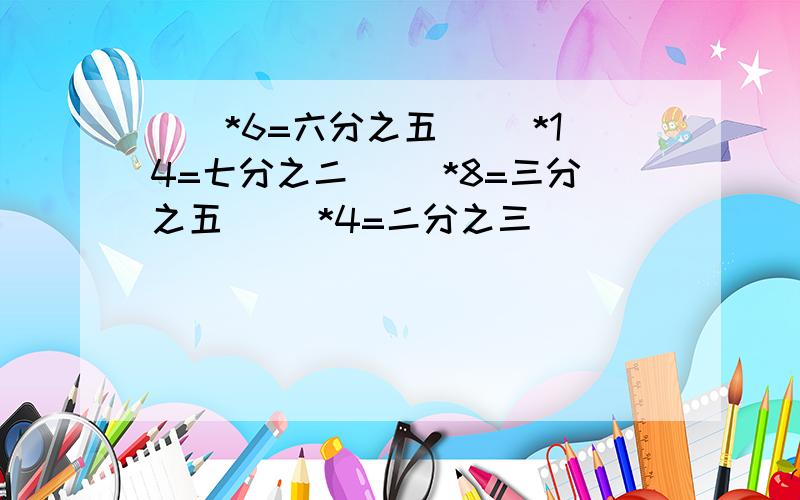 （）*6=六分之五 （）*14=七分之二 （）*8=三分之五 （）*4=二分之三