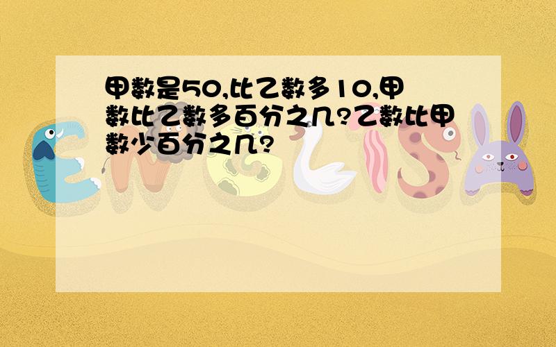 甲数是50,比乙数多10,甲数比乙数多百分之几?乙数比甲数少百分之几?