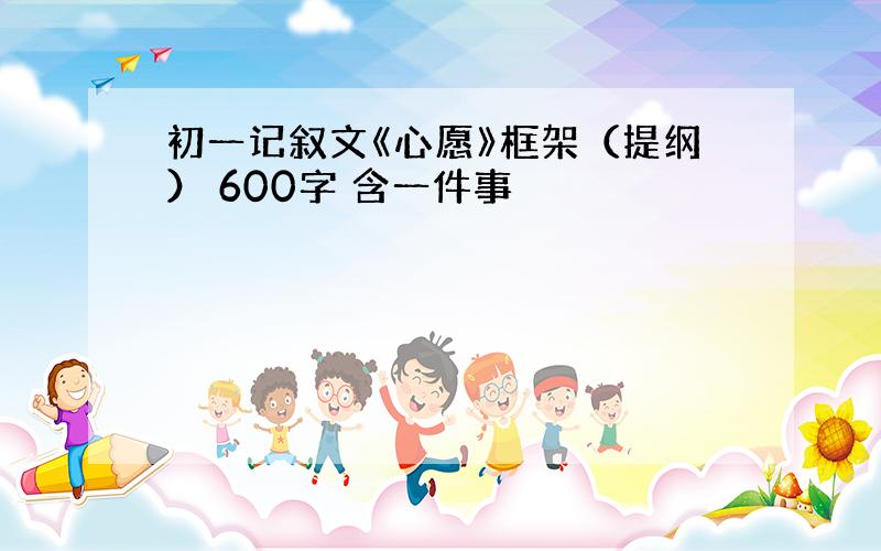 初一记叙文《心愿》框架（提纲） 600字 含一件事