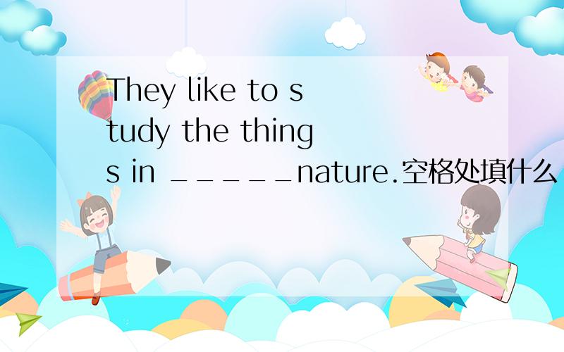 They like to study the things in _____nature.空格处填什么