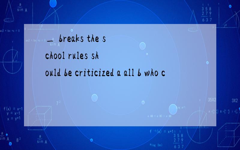 _ breaks the school rules should be criticized a all b who c