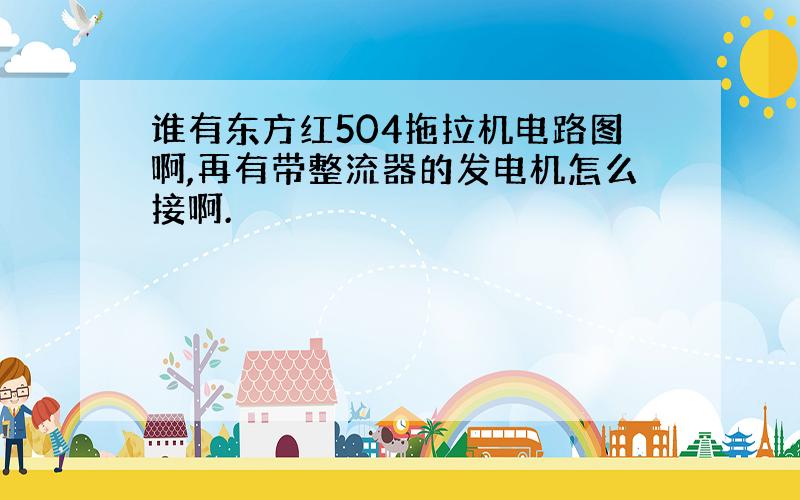 谁有东方红504拖拉机电路图啊,再有带整流器的发电机怎么接啊.