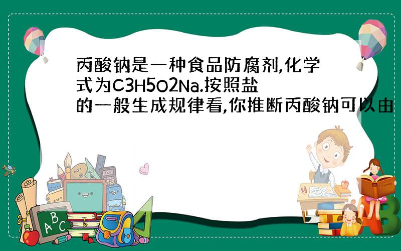 丙酸钠是一种食品防腐剂,化学式为C3H5O2Na.按照盐的一般生成规律看,你推断丙酸钠可以由 和 A