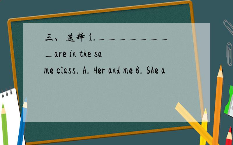 三、选择 1.________are in the same class. A. Her and me B. She a