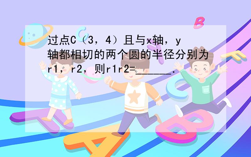 过点C（3，4）且与x轴，y轴都相切的两个圆的半径分别为r1，r2，则r1r2=______．