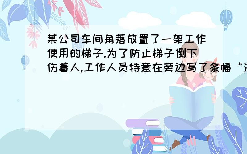 某公司车间角落放置了一架工作使用的梯子.为了防止梯子倒下伤着人,工作人员特意在旁边写了条幅“注意安全”.这事谁也没有放在