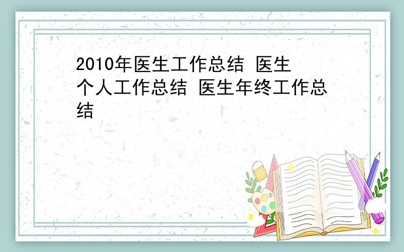 2010年医生工作总结 医生个人工作总结 医生年终工作总结