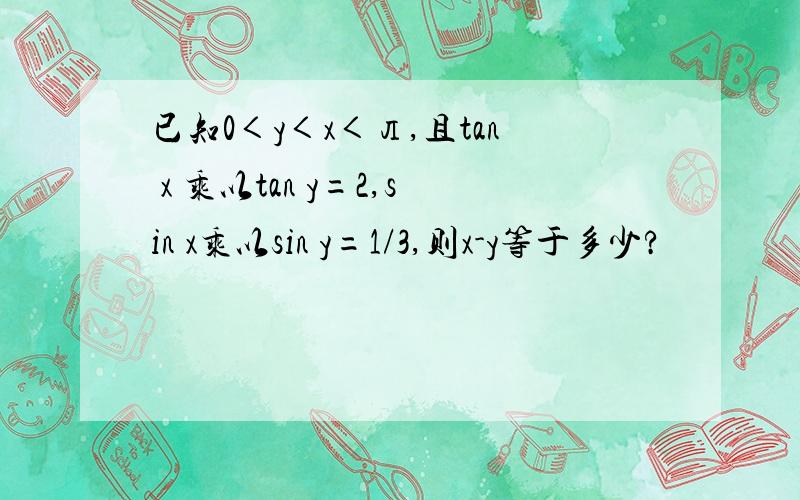 已知0＜y＜x＜л,且tan x 乘以tan y=2,sin x乘以sin y=1/3,则x-y等于多少?