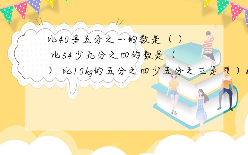 比40多五分之一的数是（ ） 比54少九分之四的数是（ ） 比10kg的五分之四少五分之三是（ ）kg