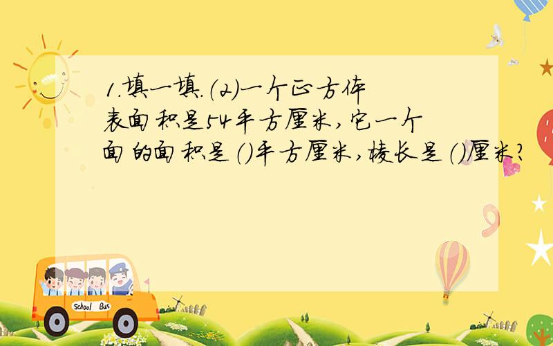 1.填一填.（2）一个正方体表面积是54平方厘米,它一个面的面积是（）平方厘米,棱长是（）厘米?