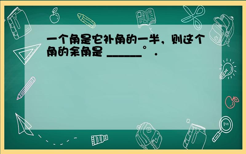 一个角是它补角的一半，则这个角的余角是 ______°．