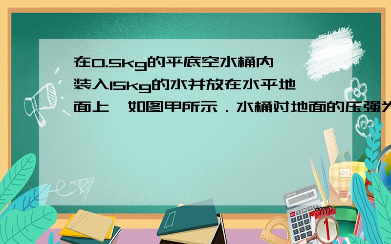 在0.5kg的平底空水桶内,装入15kg的水并放在水平地面上,如图甲所示．水桶对地面的压强为3100Pa．