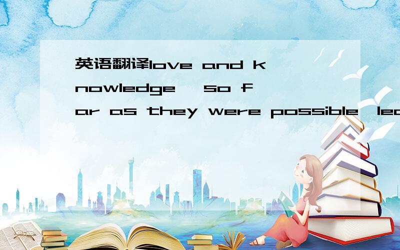 英语翻译love and knowledge ,so far as they were possible,led upw