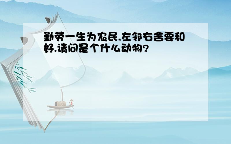 勤劳一生为农民,左邻右舍要和好.请问是个什么动物?