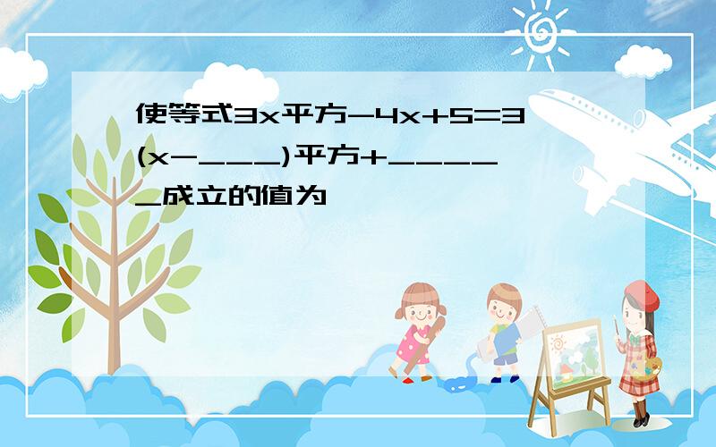 使等式3x平方-4x+5=3(x-___)平方+_____成立的值为