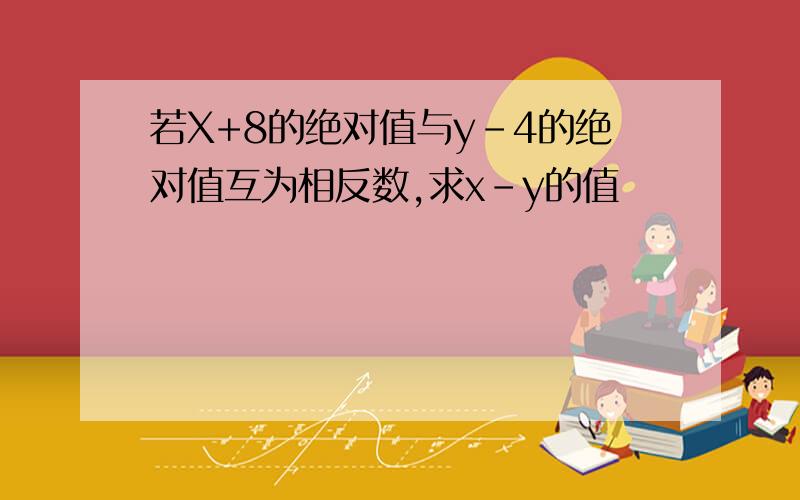 若X+8的绝对值与y-4的绝对值互为相反数,求x-y的值