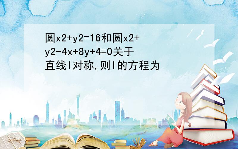 圆x2+y2=16和圆x2+y2-4x+8y+4=0关于直线l对称,则l的方程为