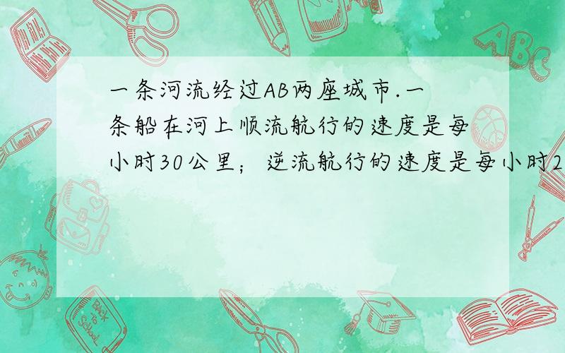 一条河流经过AB两座城市.一条船在河上顺流航行的速度是每小时30公里；逆流航行的速度是每小时22公里,顺流航行的时间比逆