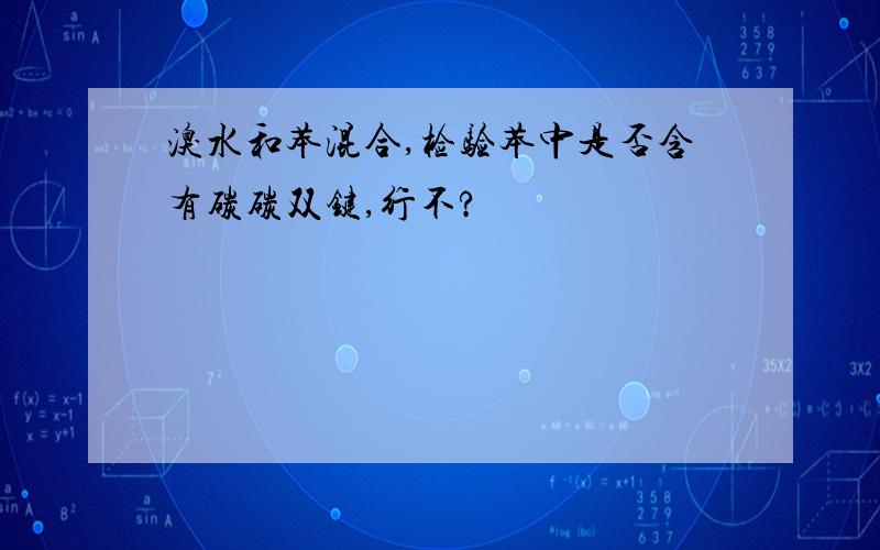 溴水和苯混合,检验苯中是否含有碳碳双键,行不?