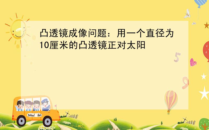 凸透镜成像问题：用一个直径为10厘米的凸透镜正对太阳