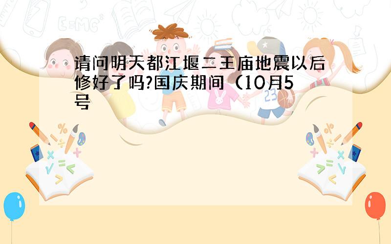 请问明天都江堰二王庙地震以后修好了吗?国庆期间（10月5号