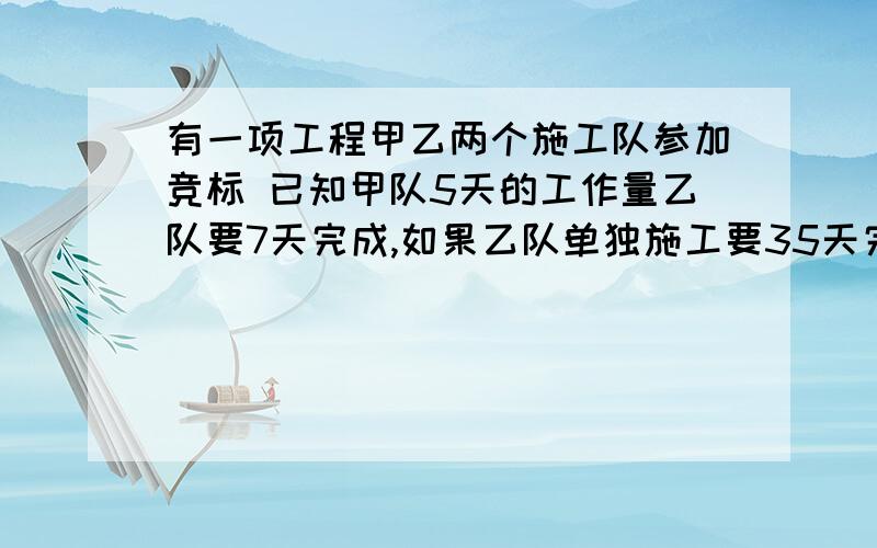 有一项工程甲乙两个施工队参加竞标 已知甲队5天的工作量乙队要7天完成,如果乙队单独施工要35天完成……