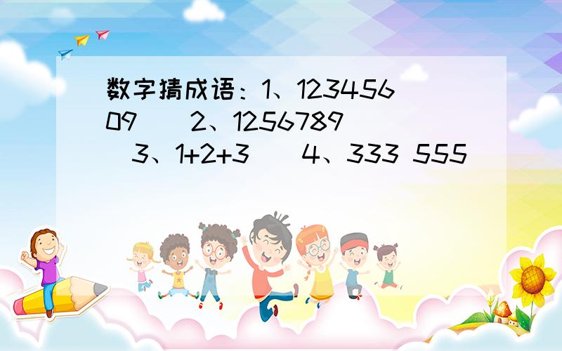 数字猜成语：1、12345609（）2、1256789（）3、1+2+3（）4、333 555（