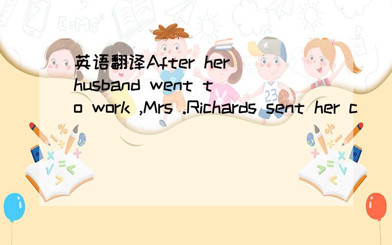 英语翻译After her husband went to work ,Mrs .Richards sent her c