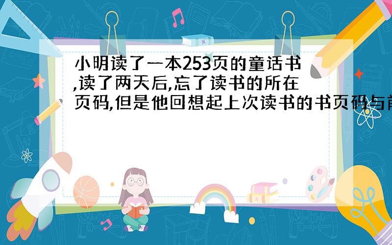 小明读了一本253页的童话书,读了两天后,忘了读书的所在页码,但是他回想起上次读书的书页码与前一页的和