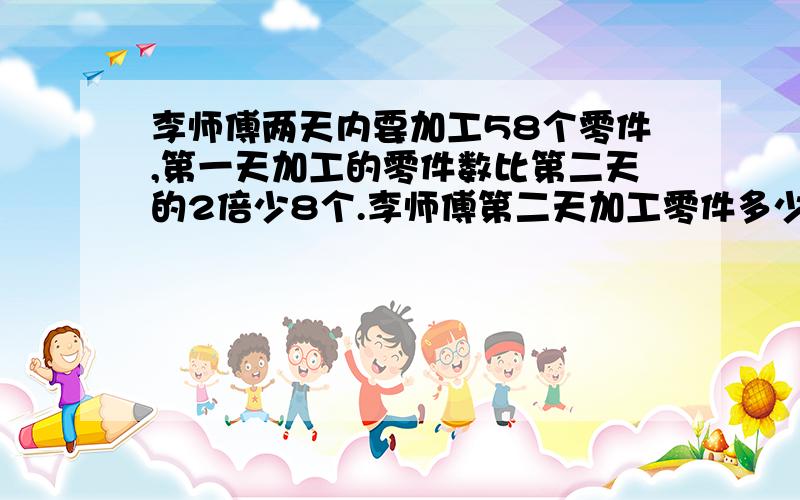 李师傅两天内要加工58个零件,第一天加工的零件数比第二天的2倍少8个.李师傅第二天加工零件多少个?