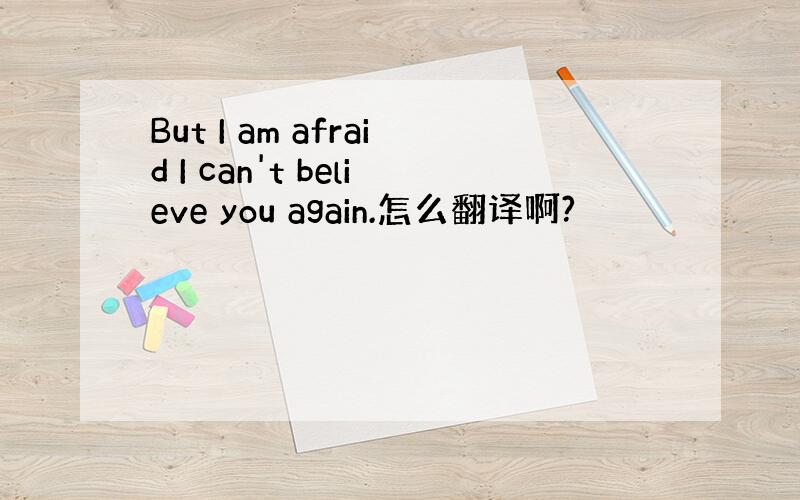 But I am afraid I can't believe you again.怎么翻译啊?