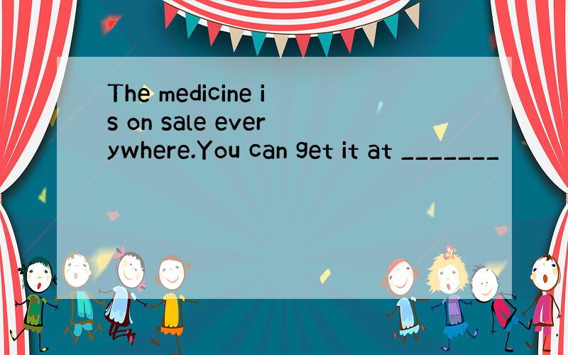 The medicine is on sale everywhere.You can get it at _______