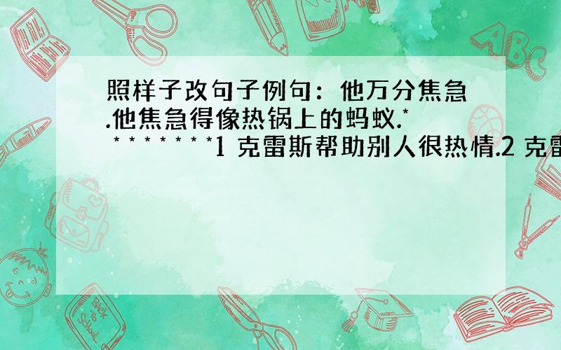 照样子改句子例句：他万分焦急.他焦急得像热锅上的蚂蚁.* * * * * * * *1 克雷斯帮助别人很热情.2 克雷斯