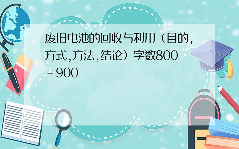 废旧电池的回收与利用（目的,方式,方法,结论）字数800-900