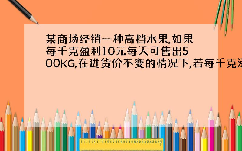 某商场经销一种高档水果,如果每千克盈利10元每天可售出500KG,在进货价不变的情况下,若每千克涨价1元,日销售量将减少