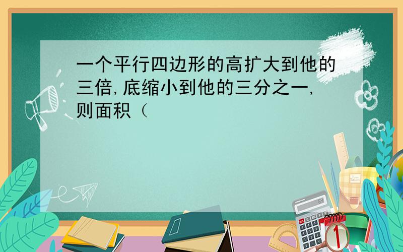 一个平行四边形的高扩大到他的三倍,底缩小到他的三分之一,则面积（