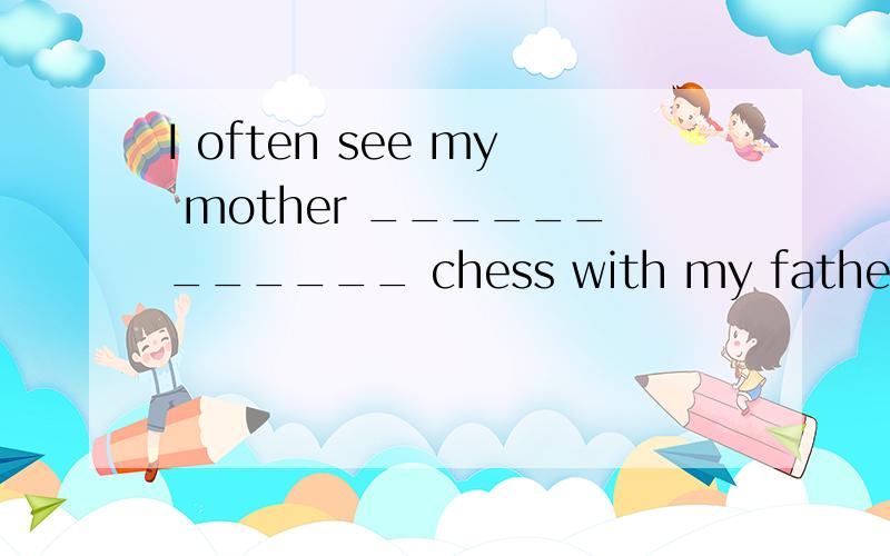 I often see my mother ____________ chess with my father afte