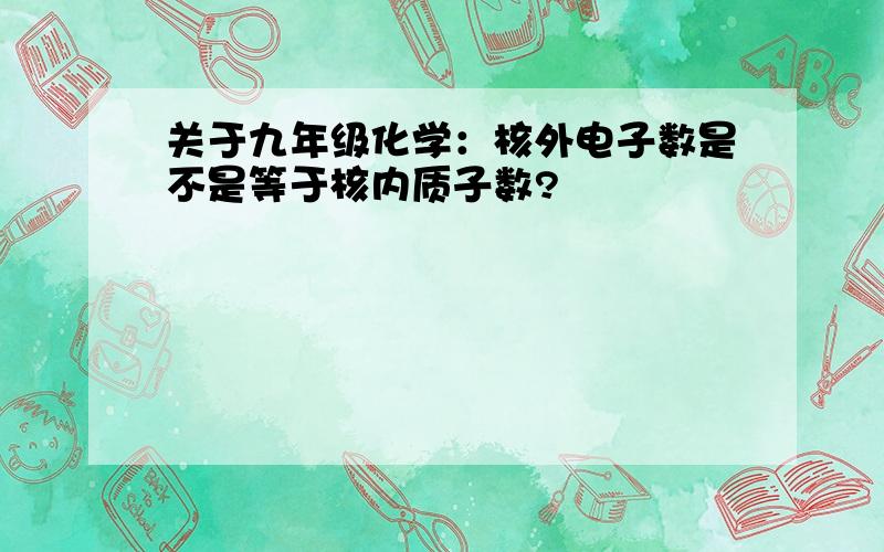 关于九年级化学：核外电子数是不是等于核内质子数?