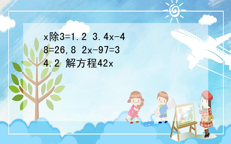 x除3=1.2 3.4x-48=26,8 2x-97=34.2 解方程42x