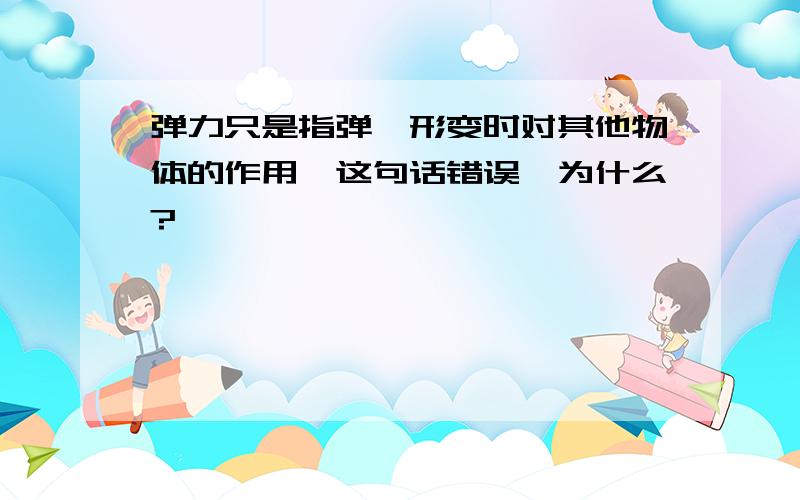 弹力只是指弹簧形变时对其他物体的作用,这句话错误,为什么?