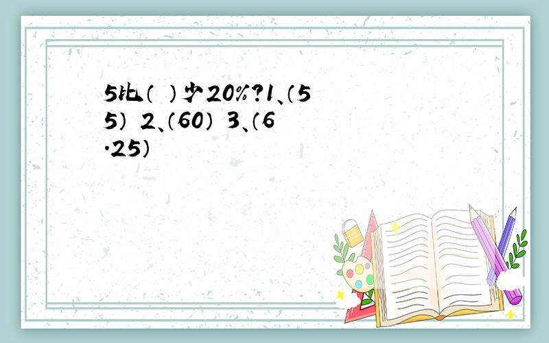 5比（ ）少20%?1、（55） 2、（60） 3、（6.25）