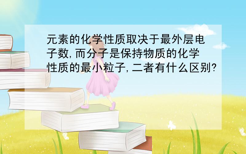 元素的化学性质取决于最外层电子数,而分子是保持物质的化学性质的最小粒子,二者有什么区别?