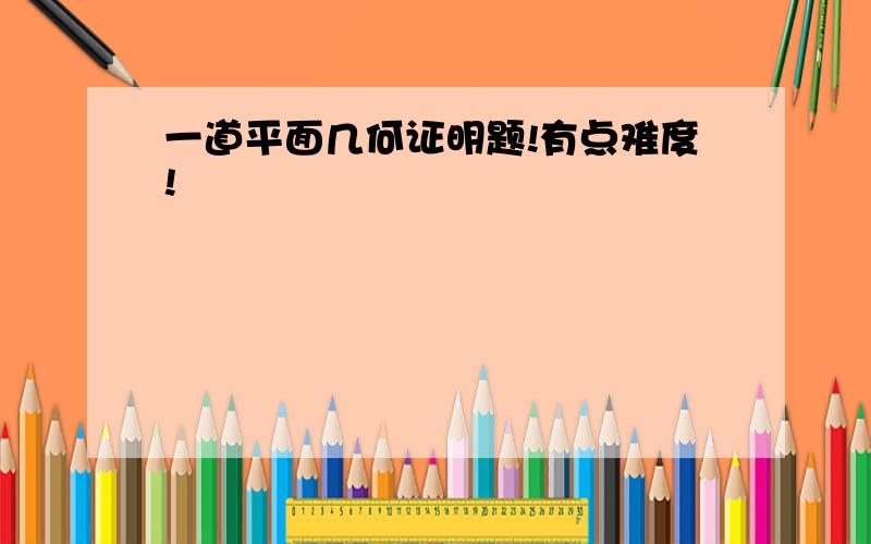 一道平面几何证明题!有点难度!