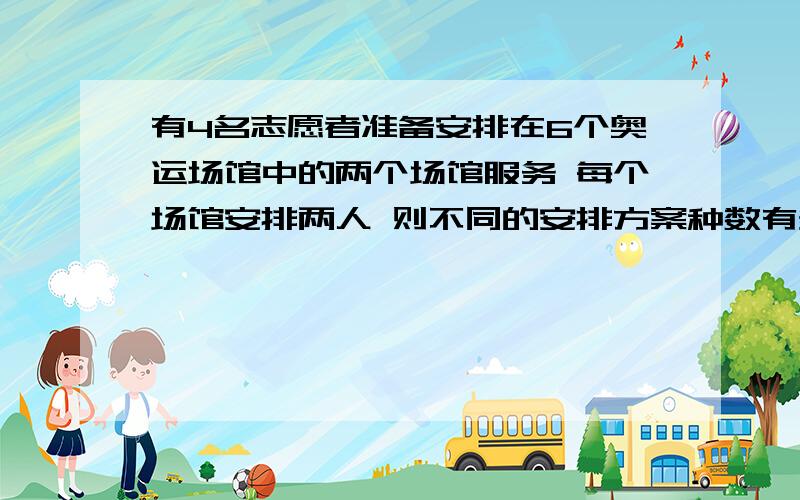 有4名志愿者准备安排在6个奥运场馆中的两个场馆服务 每个场馆安排两人 则不同的安排方案种数有多少